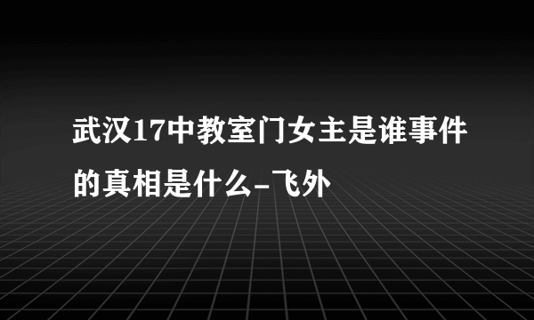 武汉17中教室门女主是谁事件的真相是什么-飞外