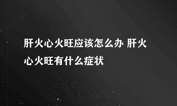 肝火心火旺应该怎么办 肝火心火旺有什么症状