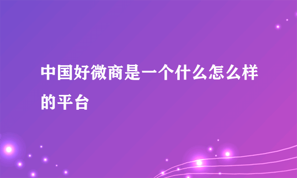 中国好微商是一个什么怎么样的平台