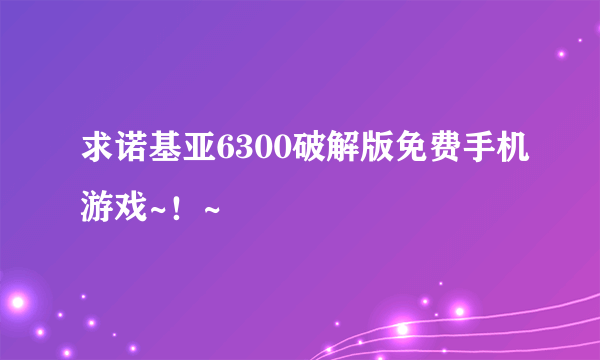 求诺基亚6300破解版免费手机游戏~！~