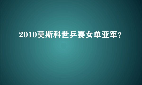 2010莫斯科世乒赛女单亚军？