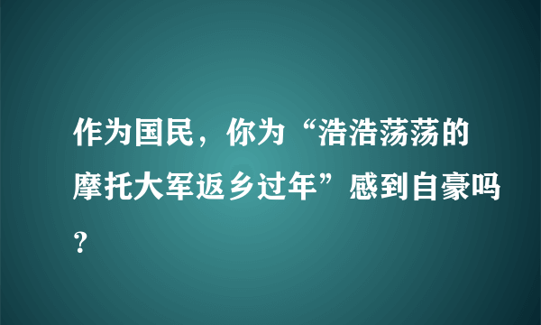 作为国民，你为“浩浩荡荡的摩托大军返乡过年”感到自豪吗？