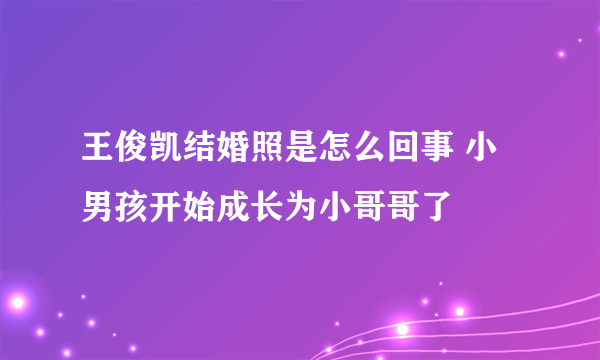 王俊凯结婚照是怎么回事 小男孩开始成长为小哥哥了