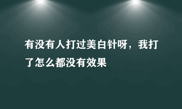 有没有人打过美白针呀，我打了怎么都没有效果