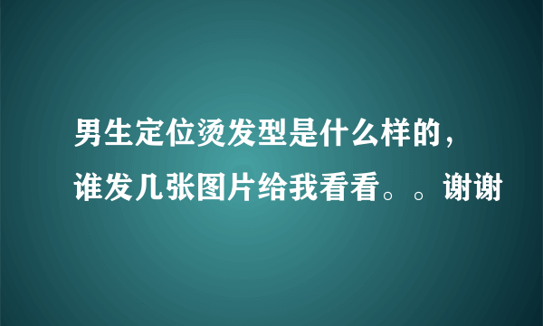 男生定位烫发型是什么样的，谁发几张图片给我看看。。谢谢