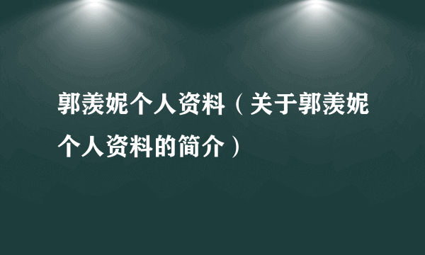 郭羡妮个人资料（关于郭羡妮个人资料的简介）