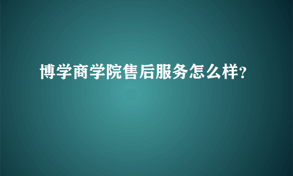 博学商学院售后服务怎么样？