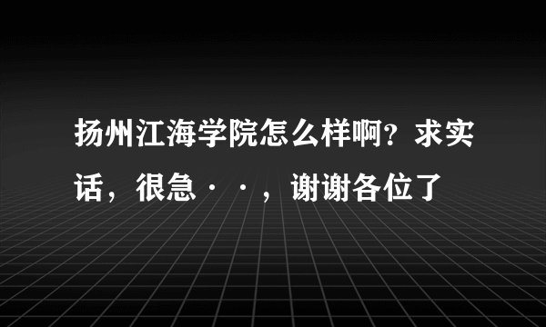 扬州江海学院怎么样啊？求实话，很急··，谢谢各位了