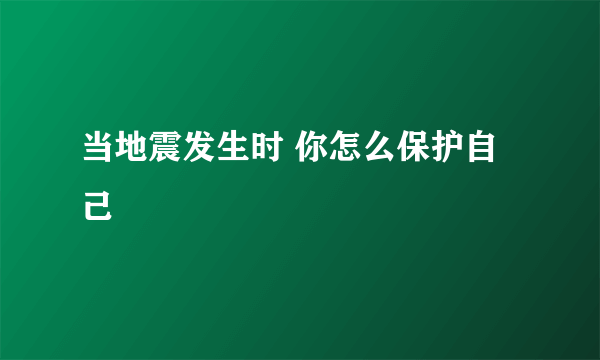 当地震发生时 你怎么保护自己