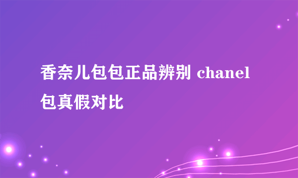 香奈儿包包正品辨别 chanel包真假对比