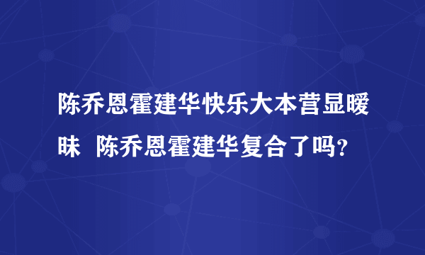 陈乔恩霍建华快乐大本营显暧昧  陈乔恩霍建华复合了吗？