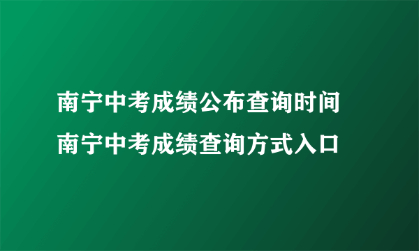 南宁中考成绩公布查询时间 南宁中考成绩查询方式入口 