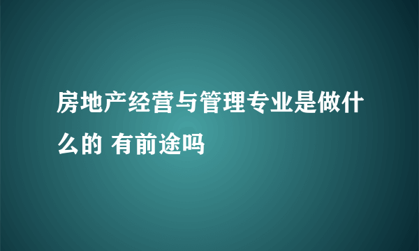 房地产经营与管理专业是做什么的 有前途吗