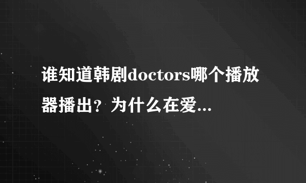 谁知道韩剧doctors哪个播放器播出？为什么在爱奇艺显示播放源是土豆 下了土豆却搜不到呢？