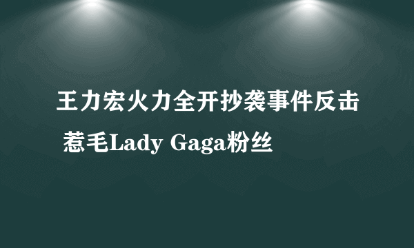 王力宏火力全开抄袭事件反击 惹毛Lady Gaga粉丝