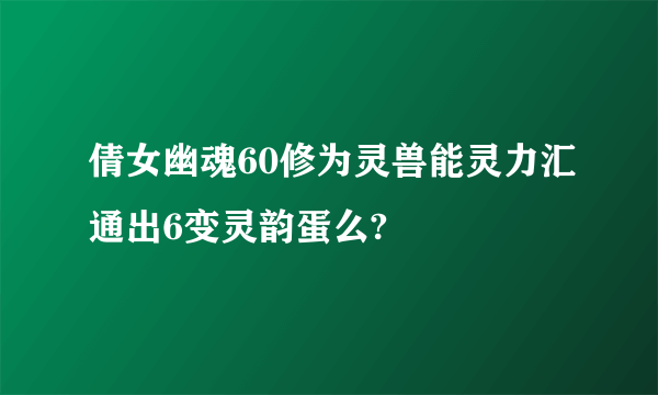 倩女幽魂60修为灵兽能灵力汇通出6变灵韵蛋么?