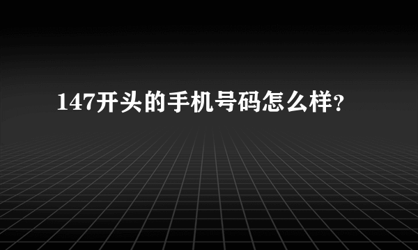 147开头的手机号码怎么样？