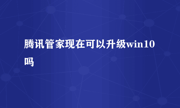 腾讯管家现在可以升级win10吗