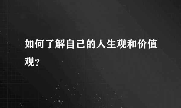 如何了解自己的人生观和价值观？