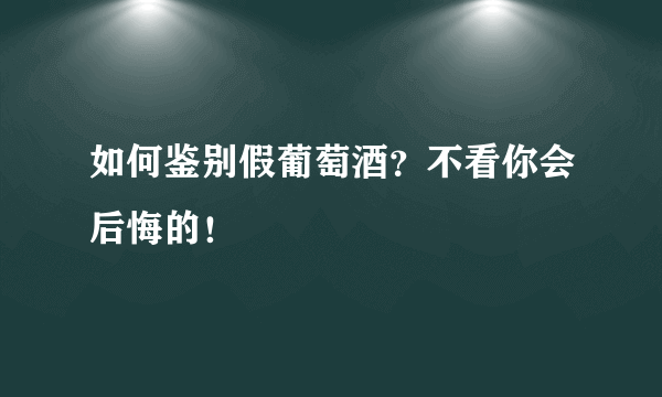 如何鉴别假葡萄酒？不看你会后悔的！