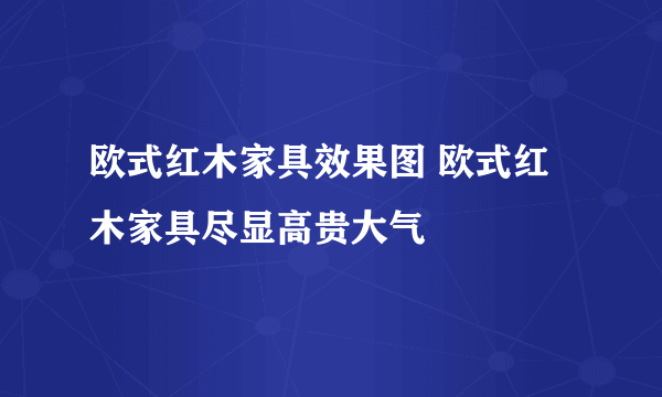 欧式红木家具效果图 欧式红木家具尽显高贵大气