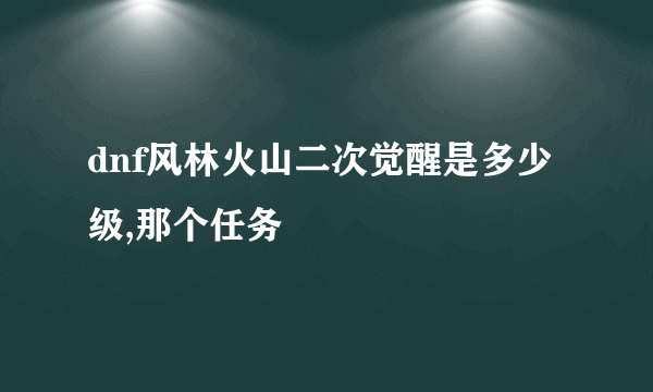 dnf风林火山二次觉醒是多少级,那个任务