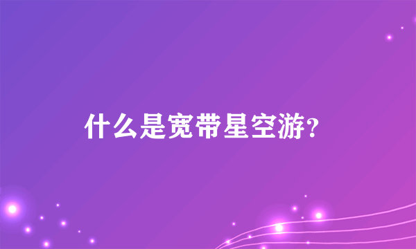 什么是宽带星空游？