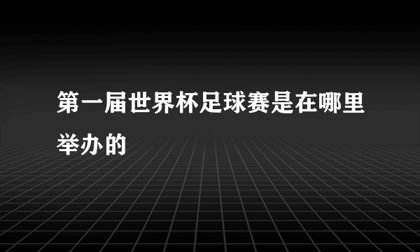 第一届世界杯足球赛是在哪里举办的