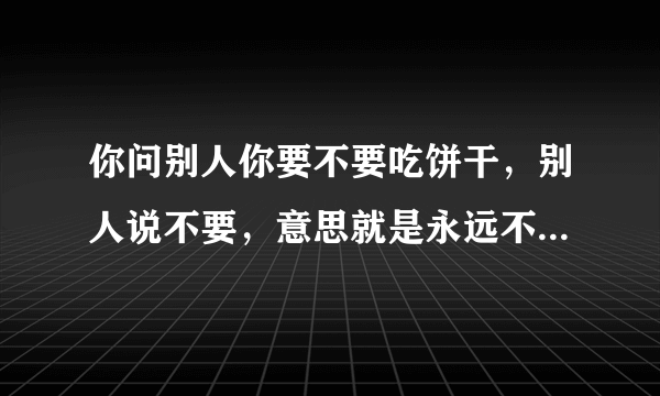 你问别人你要不要吃饼干，别人说不要，意思就是永远不要吃了吗？