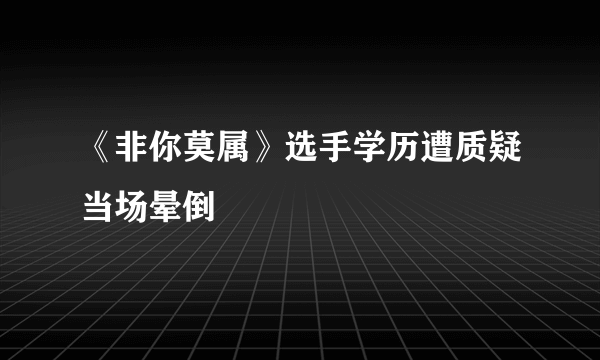 《非你莫属》选手学历遭质疑当场晕倒