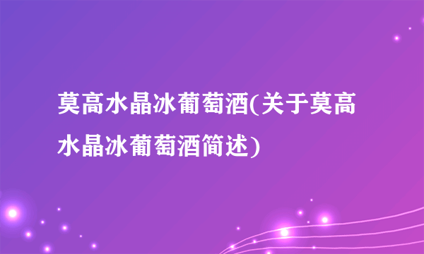 莫高水晶冰葡萄酒(关于莫高水晶冰葡萄酒简述)