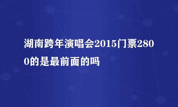 湖南跨年演唱会2015门票2800的是最前面的吗