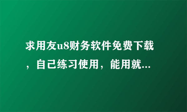 求用友u8财务软件免费下载 ，自己练习使用，能用就行，考试用的。发到我邮箱也可以 wt641608513@163.com