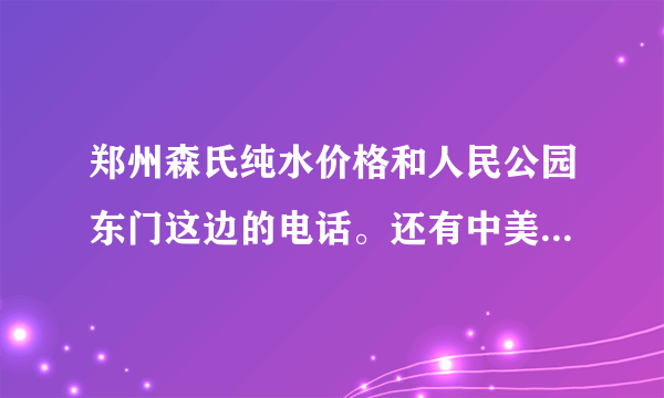 郑州森氏纯水价格和人民公园东门这边的电话。还有中美纯水的价格和电话。