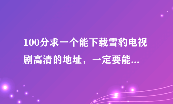 100分求一个能下载雪豹电视剧高清的地址，一定要能够下载的，自己下载过的