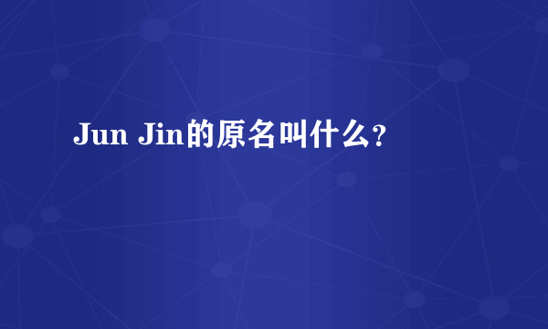 Jun Jin的原名叫什么？