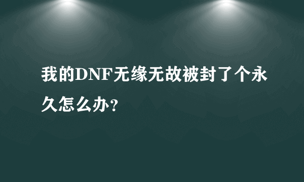 我的DNF无缘无故被封了个永久怎么办？