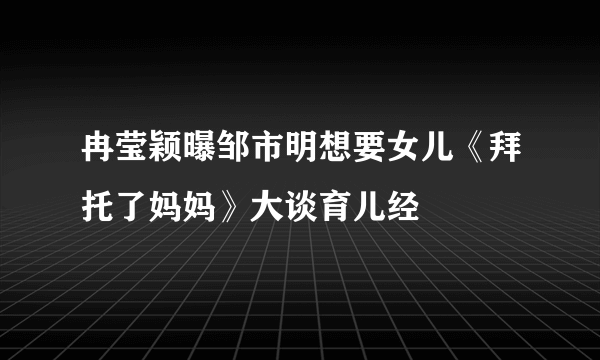 冉莹颖曝邹市明想要女儿《拜托了妈妈》大谈育儿经