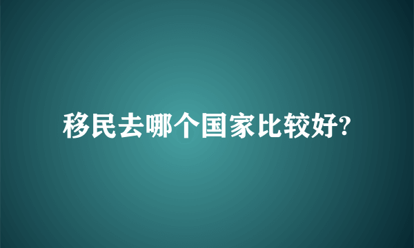 移民去哪个国家比较好?