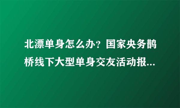 北漂单身怎么办？国家央务鹊桥线下大型单身交友活动报名中！ “北京单身”大型相亲会活动，白领交友 参与人