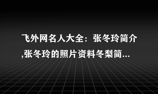 飞外网名人大全：张冬玲简介,张冬玲的照片资料冬梨简介,冬梨的照片资料