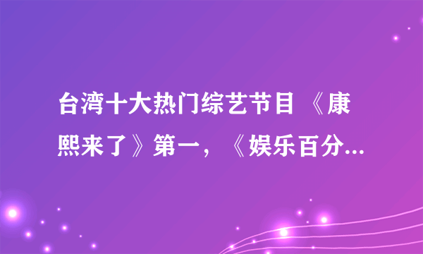 台湾十大热门综艺节目 《康熙来了》第一，《娱乐百分百》上榜