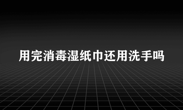 用完消毒湿纸巾还用洗手吗