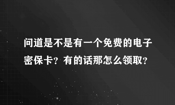 问道是不是有一个免费的电子密保卡？有的话那怎么领取？