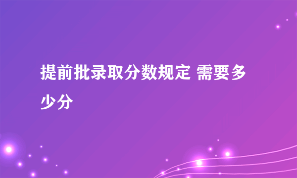 提前批录取分数规定 需要多少分