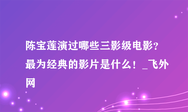 陈宝莲演过哪些三影级电影？最为经典的影片是什么！_飞外网