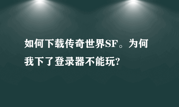 如何下载传奇世界SF。为何我下了登录器不能玩?