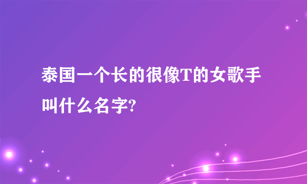 泰国一个长的很像T的女歌手叫什么名字?