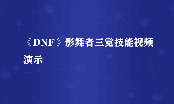 《DNF》影舞者三觉技能视频演示