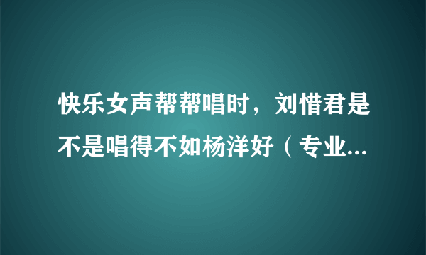 快乐女声帮帮唱时，刘惜君是不是唱得不如杨洋好（专业人士进）